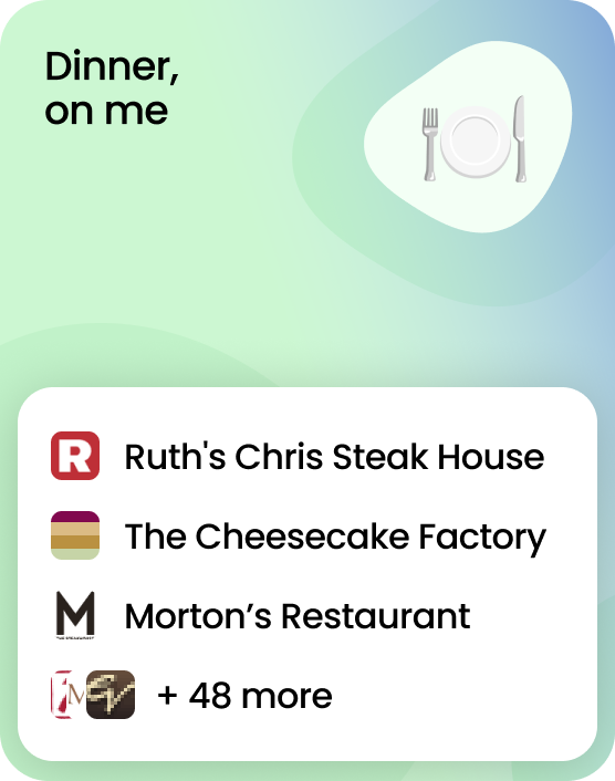 Dinner, on me! A gift card that works at 51 brands including Ruth's Chris Steak House, The Cheesecake Factory, and Morton’s Restaurant.